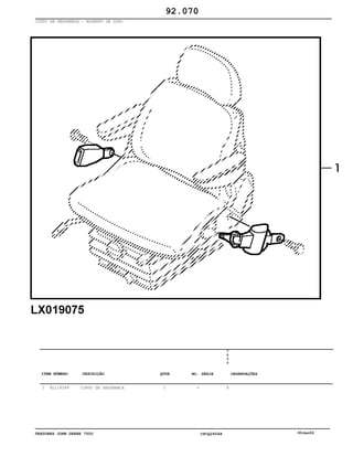 TRATORES JOHN DEERE 7500 CPCQ26568 30Jan02
CINTO DE SEGURANÇA - ASSENTO DE LUXO
1 AL116284 CINTO DE SEGURANÇA 1
7
5
0
0
X
92.070
-
ITEM NÚMERO DESCRIÇÃO QTDE OBSERVAÇÕESNO. SÉRIE
 