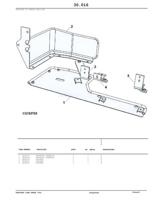 TRATORES JOHN DEERE 7500 CPCQ26568 30Jan02
PROTEÇÃO DO TANQUE AUXILIAR
1
2
3
4
5
DQ38515
DQ38518
DQ38523
DQ38521
DQ38520
PROTEÇÃO INFERIOR
PROTECAO SUPERIOR
SUPORTE
SUPORTE
SUPORTE
1
1
1
1
1
7
5
0
0
X
X
X
X
X
30.016
-
-
-
-
-
ITEM NÚMERO DESCRIÇÃO QTDE OBSERVAÇÕESNO. SÉRIE
 