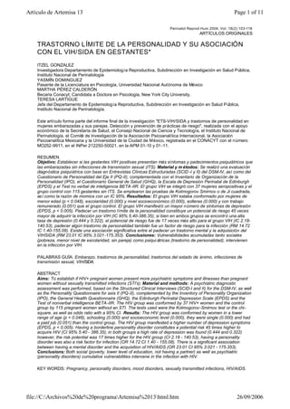 Artículo de Artemisa 13                                                                                     Page 1 of 11

                                                                         Perinatol Reprod Hum 2004; Vol. 18(2):103-118
                                                                                         ARTÍCULOS ORIGINALES

    TRASTORNO LÍMITE DE LA PERSONALIDAD Y SU ASOCIACIÓN
    CON EL VIH/ SIDA EN GESTANTES*
    ITZEL GONZALEZ
    Investigadora Departamento de Epidemiología Reproductiva, Subdirección en Investigación en Salud Pública,
    Instituto Nacional de Perinatología
    YASMÍN DOMINGUEZ
    Pasante de la Licenciatura en Psicología, Universidad Nacional Autónoma de México
    MARTHA PÉREZ CALDERÓN
    Becaria Conacyt; Candidata a Doctora en Psicología, New York City University.
    TERESA LARTIGUE
    Jefa del Departamento de Epidemiología Reproductiva, Subdirección en Investigación en Salud Pública,
    Instituto Nacional de Perinatología.

    Este artí culo forma parte del informe final de la investigación "ETS-VIH/SIDA y trastornos de personalidad en
    mujeres embarazadas y sus parejas. Detección y prevención de prácticas de riesgo", realizada con el apoyo
    económico de la Secretaría de Salud, el Consejo Nacional de Ciencia y Tecnología, el Instituto Nacional de
    Perinatología, el Comité de Investigación de la Asociación Psicoanalítica Internacional, la Asociación
    Psicoanalítica Mexicana y la Universidad de la Ciudad de México, registrada en el CONACYT con el número
    MO252-9911, en el INPer 212250-50021, en la APM 01-10 y 01 -11.

    RESUMEN
    Objetivo: Establecer si las gestantes VIH positivas presentan más síntomas y padecimientos psiquiátricos que
    las embarazadas sin infecciones de transmisión sexual (ITS). Material y m étodos: Se realizó una evaluación
    diagnóstica psiquiátrica con base en Entrevistas Clínicas Estructuradas (SCID -I y II) del DSM-IV, así como del
    Cuestionario de Personalidad del Eje II (PQ-II), complementada con el Inventario de Organización de la
    Personalidad (IPO), el Cuestionario General de Salud (GHQ), la Escala de Depresión Perinatal de Edinburgh
    (EPDS) y el Test no verbal de inteligencia BETA-IIR. El grupo VIH se integró con 37 mujeres seropositivas y el
    grupo control con 115 gestantes sin ITS. Se emplearon las pruebas de Kolmogorov Smirnov o de Ji cuadrada,
    así como la razón de momios con un IC 95%. Resultados: El grupo VIH estaba conformado por mujeres de
    menor edad (p < 0.048), escolaridad (0.000) y nivel socioeconómico (0.000), solteras (0.000) y con trabajo
    remunerado (0.051) que el grupo control. El grupo VIH manifestó un mayor número de síntomas de depresión
    (EPDS, p < 0.005). Padecer un trastorno límite de la personalidad constituye un potencial de riesgo 45 veces
    mayor de adquirir la infección por VIH (IC 95% 5.40-386.35); si bien en ambos grupos se encontró una alta
    tasa de depresión (0.444 y 0.322), el potencial de riesgo fue de 17 veces más alto para el grupo VIH (IC 2.18-
    140.53), padecer algún trastorno de personalidad también fue un factor de riesgo para la infección (RM 14.72
    IC 1.40-155.08). Existe una asociación significativa entre el padecer un trastorno mental y la adquisición del
    VIHSIDA (RM 23.01 IC 95% 3.021 -175.353). Conclusiones: Vulnerabilidades acumuladas tanto sociales
    (pobreza, menor nivel de escolaridad, sin pareja) como psiqui átricas (trastorno de personalidad), intervienen
    en la infección por VIH.

    PALABRAS GUÍA: Embarazo, trastornos de personalidad, trastornos del estado de ánimo, infecciones de
    transmisión sexual, VIH/SIDA.

    ABSTRACT
    Aims: To establish if HIV+ pregnant women present more psychiatric symptoms and illnesses than pregnant
    women without sexually transmitted infections (STI's). Material and methods: A psychiatric diagnostic
    assessment was performed, based on the Structured Clinical Interviews (SCID-I and II) for the DSM-IV, as well
    as the Personality Questionnaire for axis II (PQ-II), complemented by the Inventory of Personality Organization
    (IPO), the General Health Questionnaire (GHQ), the Edinburgh Perinatal Depression Scale (EPDS) and the
    Test of nonverbal intelligence BETA-IIR. The HIV group was conformed by 37 HIV+ women and the control
    group by 115 pregnant women without an STI. The tests used were the Kolmogorov-Smirnov test or the chi-
    square, as well as odds ratio with a 95% CI. Results: The HIV group was conformed by women in a lower
    range of age (p < 0.048), schooling (0.000) and socioeconomic level (0.000), they were single (0.000) and had
    a paid job (0.051) than the control group. The HIV group manifested a higher number of depression symptoms
    (EPDS, p < 0.005). Having a borderline personality disorder constitutes a potential risk 45 times higher to
    acquire HIV (CI 95% 5.40 - 386.35); in both groups a high rate of depression was found (0.444 and 0.322)
    however, the risk potential was 17 times higher for the HIV group (CI 2.18 - 140.53), having a personality
    disorder was also a risk factor for infection (OR 14.72 CI 1.40 - 155.08). There is a significant association
    between having a mental disorder and the acquisition of HIV/AIDS (OR 23.01 CI 95% 3.021 - 175.353).
    Conclusions: Both social (poverty, lower level of education, not having a partner) as well as psychiatric
    (personality disorders) cumulative vulnerabilities intervene in the infection with HIV.

    KEY WORDS: Pregnancy, personality disorders, mood disorders, sexually transmitted infections, HIV/AIDS.




file://C:Archivos%20de%20programaArtemisa%2013html.htm                                                    26/09/2006
 