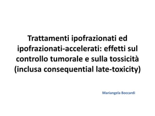 Trattamenti ipofrazionati ed
ipofrazionati-accelerati: effetti sul
controllo tumorale e sulla tossicità
(inclusa consequential late-toxicity)
Mariangela Boccardi
 