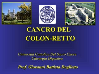 CANCRO DEL
COLON-RETTO
Università Cattolica Del Sacro Cuore
Chirurgia Digestiva

Prof. Giovanni Battista Doglietto

 