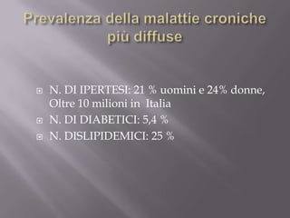 Prevalenza della malattie croniche più diffuseN. DI IPERTESI: 21 % uomini e 24% donne, Oltre 10 milioni in  ItaliaN. DI DIABETICI: 5,4 %N. DISLIPIDEMICI: 25 %