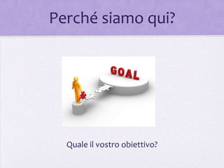 Perché siamo qui?




  Quale il vostro obiettivo?
 