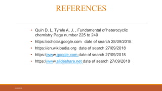 REFERENCES
11/22/2018
• Quin D. L. Tyrele A. J. , Fundamental of heterocyclic
chemistry Page number 225 to 240
• https://scholar.google.com date of search 28/09/2018
• https://en.wikipedia.org date of search 27/09/2018
• https://www.google.com date of search 27/09/2018
• https://www.slideshare.net date of search 27/09/2018
25
 