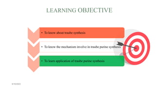 LEARNING OBJECTIVE
6/16/2023
• To know about traube synthesis
• To know the mechanism involve in traube purine synthesis
• To learn application of traube purine synthesis
 