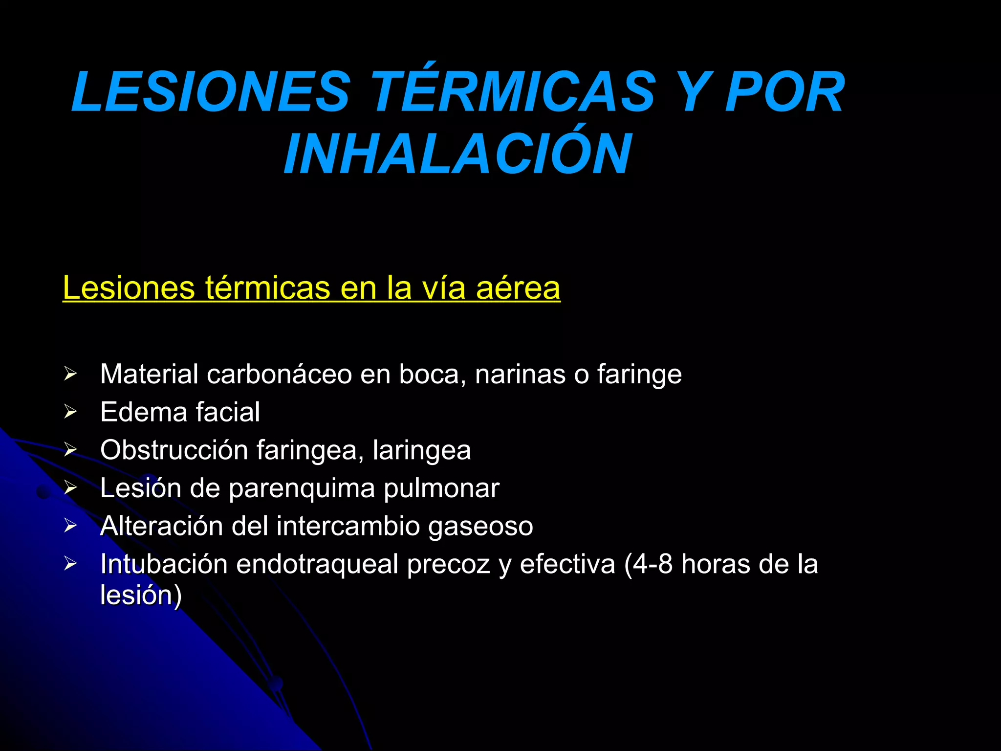 LESIONES TÉRMICAS Y POR
      INHALACIÓN

Lesiones térmicas en la vía aérea

   Material carbonáceo en boca, narinas o faringe
   Edema facial
   Obstrucción faringea, laringea
   Lesión de parenquima pulmonar
   Alteración del intercambio gaseoso
   Intubación endotraqueal precoz y efectiva (4-8 horas de la
    lesión)
 