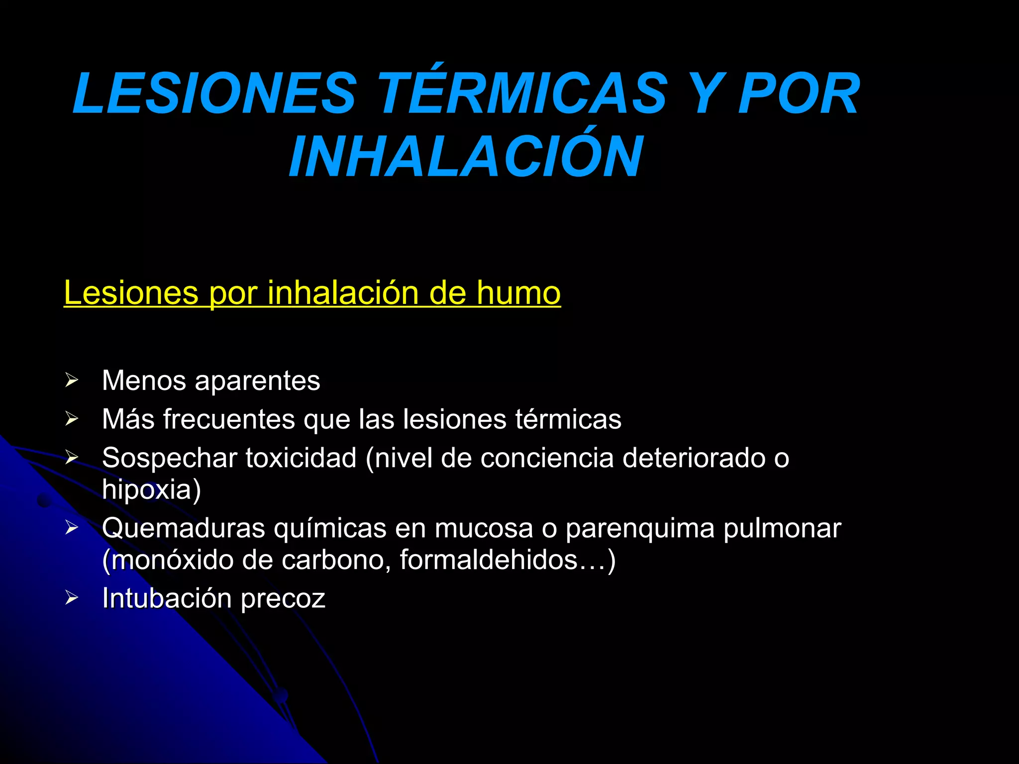 LESIONES TÉRMICAS Y POR
      INHALACIÓN

Lesiones por inhalación de humo

   Menos aparentes
   Más frecuentes que las lesiones térmicas
   Sospechar toxicidad (nivel de conciencia deteriorado o
    hipoxia)
   Quemaduras químicas en mucosa o parenquima pulmonar
    (monóxido de carbono, formaldehidos…)
   Intubación precoz
 