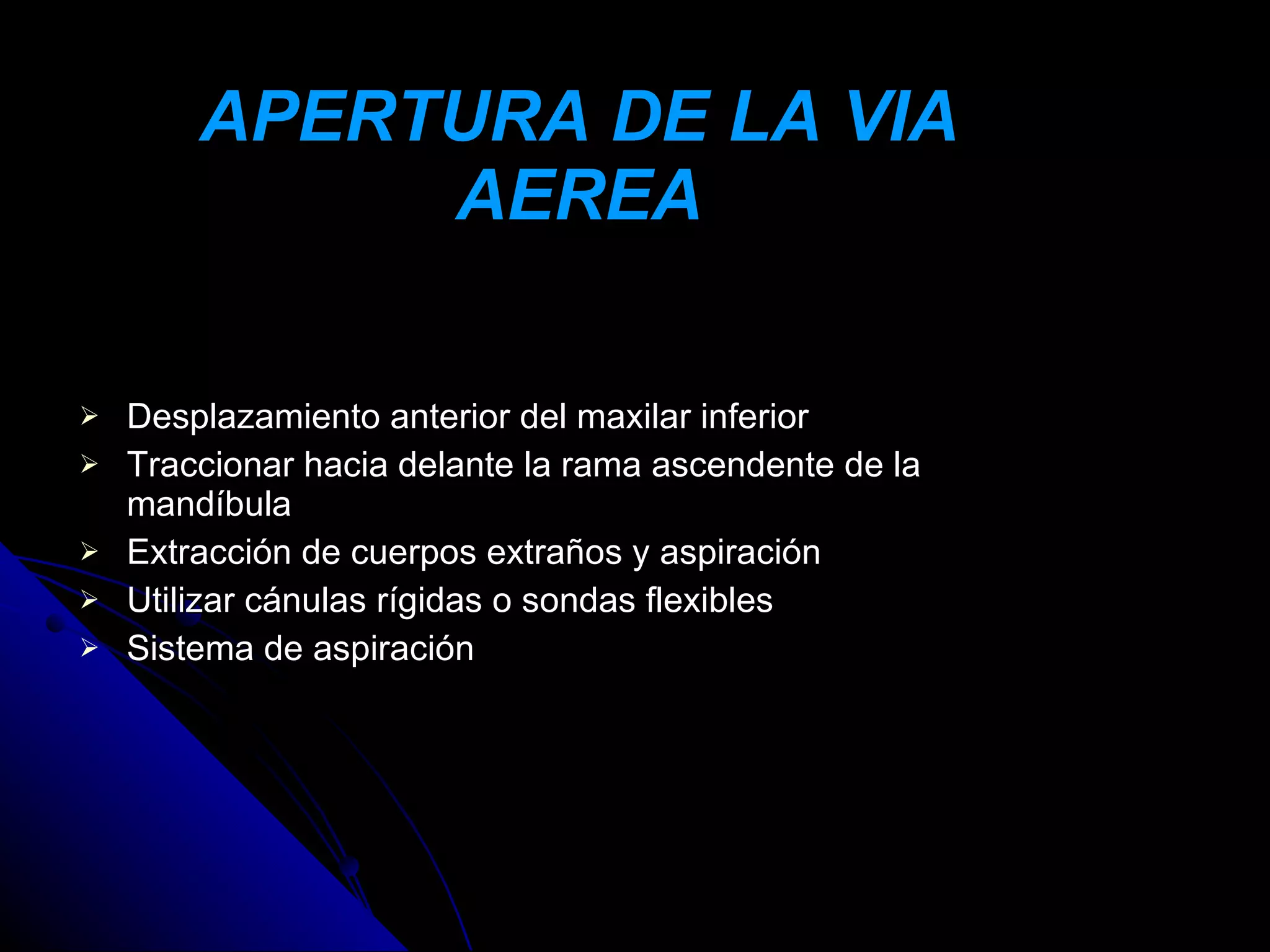APERTURA DE LA VIA
             AEREA

   Desplazamiento anterior del maxilar inferior
   Traccionar hacia delante la rama ascendente de la
    mandíbula
   Extracción de cuerpos extraños y aspiración
   Utilizar cánulas rígidas o sondas flexibles
   Sistema de aspiración
 