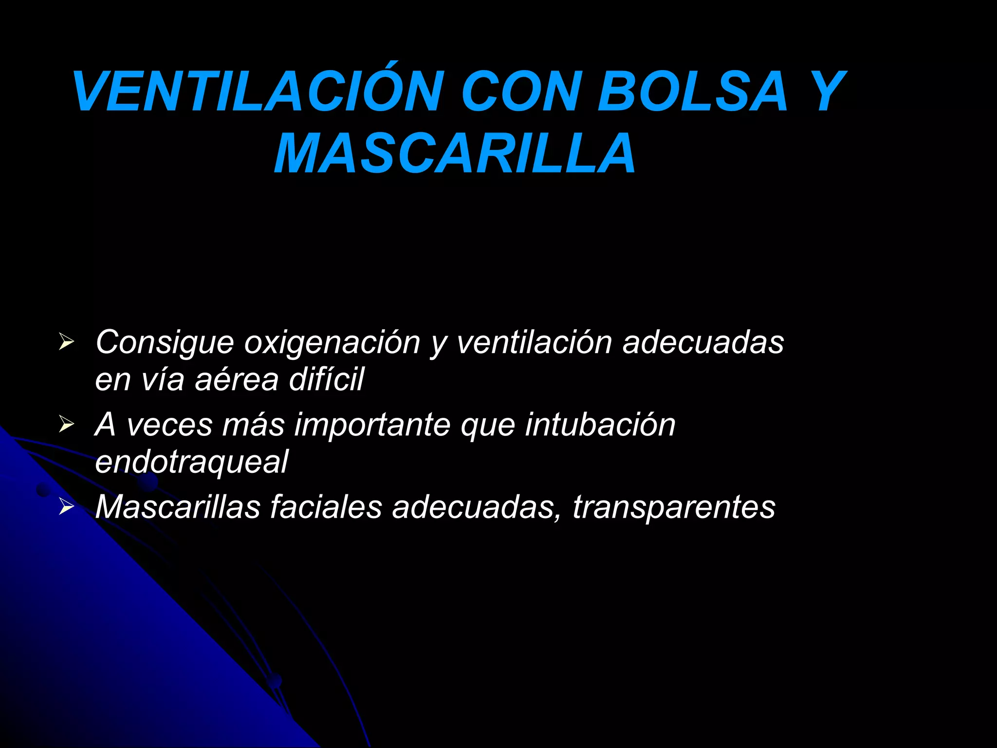 VENTILACIÓN CON BOLSA Y
      MASCARILLA


   Consigue oxigenación y ventilación adecuadas
    en vía aérea difícil
   A veces más importante que intubación
    endotraqueal
   Mascarillas faciales adecuadas, transparentes
 