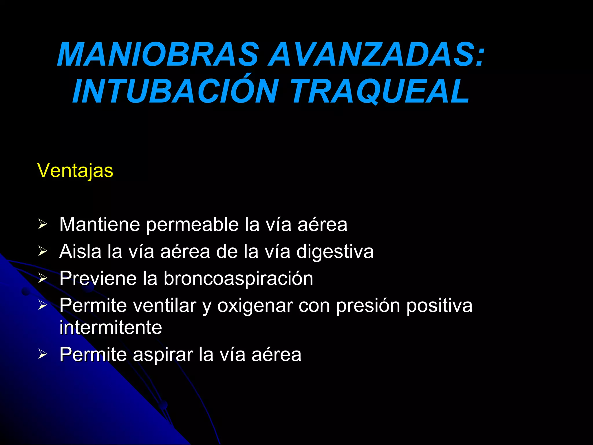 MANIOBRAS AVANZADAS:
     INTUBACIÓN TRAQUEAL

Ventajas

   Mantiene permeable la vía aérea
   Aisla la vía aérea de la vía digestiva
   Previene la broncoaspiración
   Permite ventilar y oxigenar con presión positiva
    intermitente
   Permite aspirar la vía aérea
 
