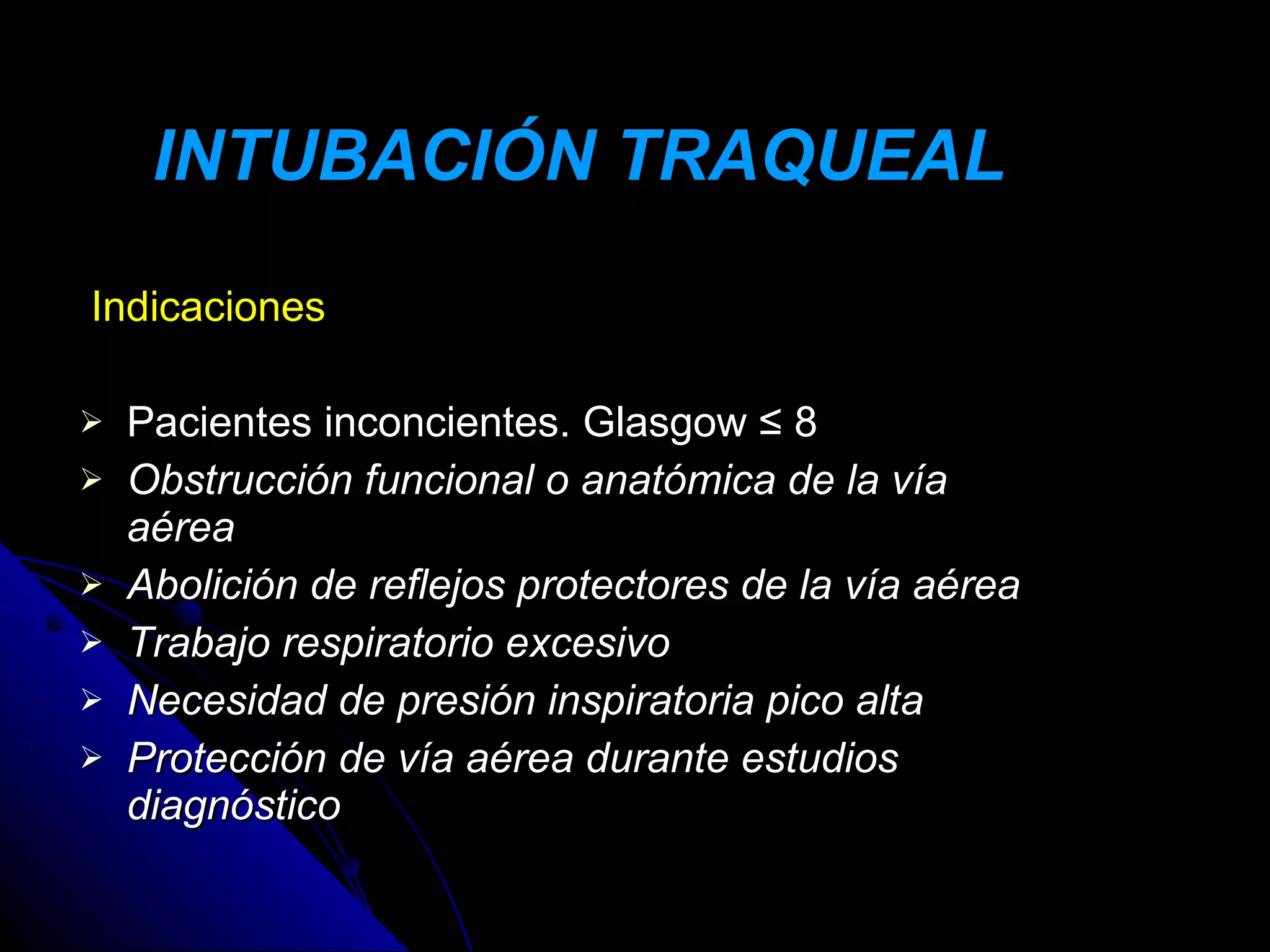 INTUBACIÓN TRAQUEAL

Indicaciones

   Pacientes inconcientes. Glasgow ≤ 8
   Obstrucción funcional o anatómica de la vía
    aérea
   Abolición de reflejos protectores de la vía aérea
   Trabajo respiratorio excesivo
   Necesidad de presión inspiratoria pico alta
   Protección de vía aérea durante estudios
    diagnóstico
 
