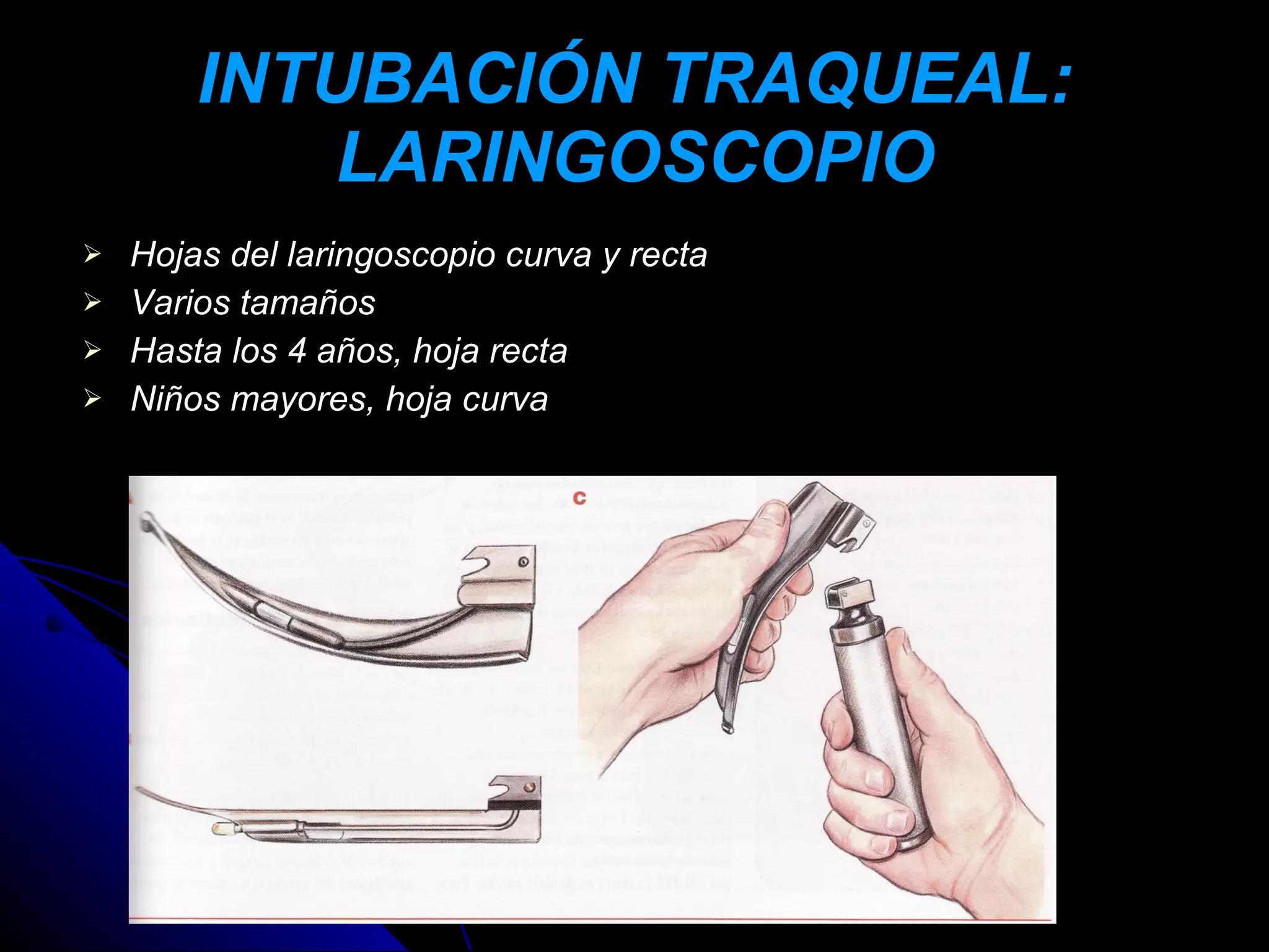 INTUBACIÓN TRAQUEAL:
           LARINGOSCOPIO
   Hojas del laringoscopio curva y recta
   Varios tamaños
   Hasta los 4 años, hoja recta
   Niños mayores, hoja curva
 
