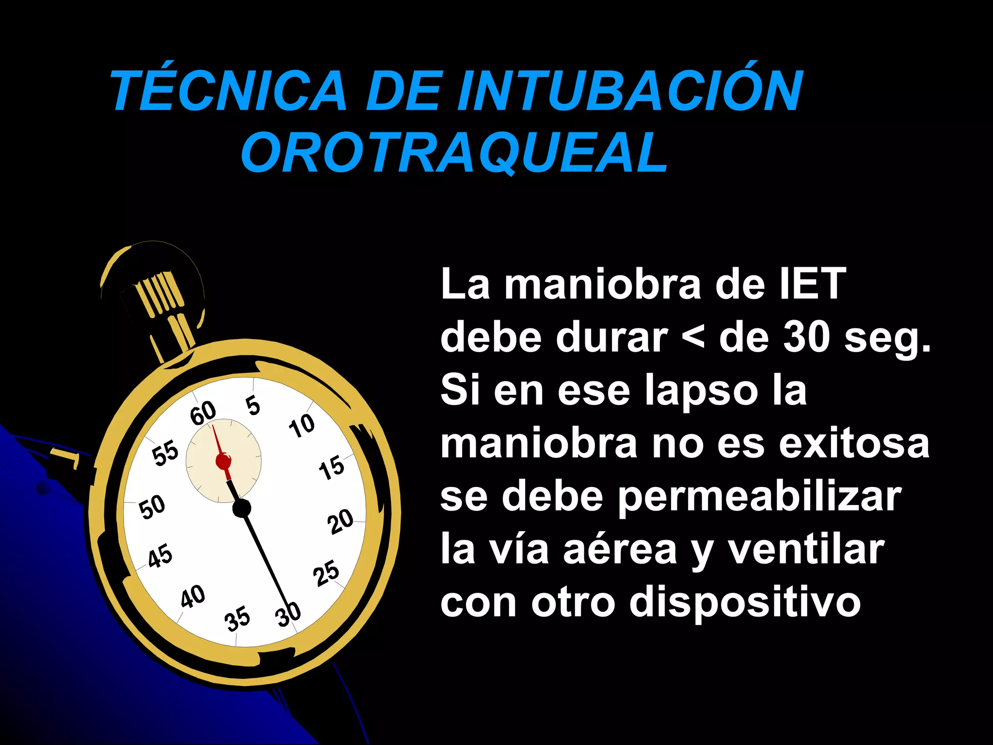 TÉCNICA DE INTUBACIÓN
    OROTRAQUEAL

          La maniobra de IET
          debe durar < de 30 seg.
          Si en ese lapso la
          maniobra no es exitosa
          se debe permeabilizar
          la vía aérea y ventilar
          con otro dispositivo
 