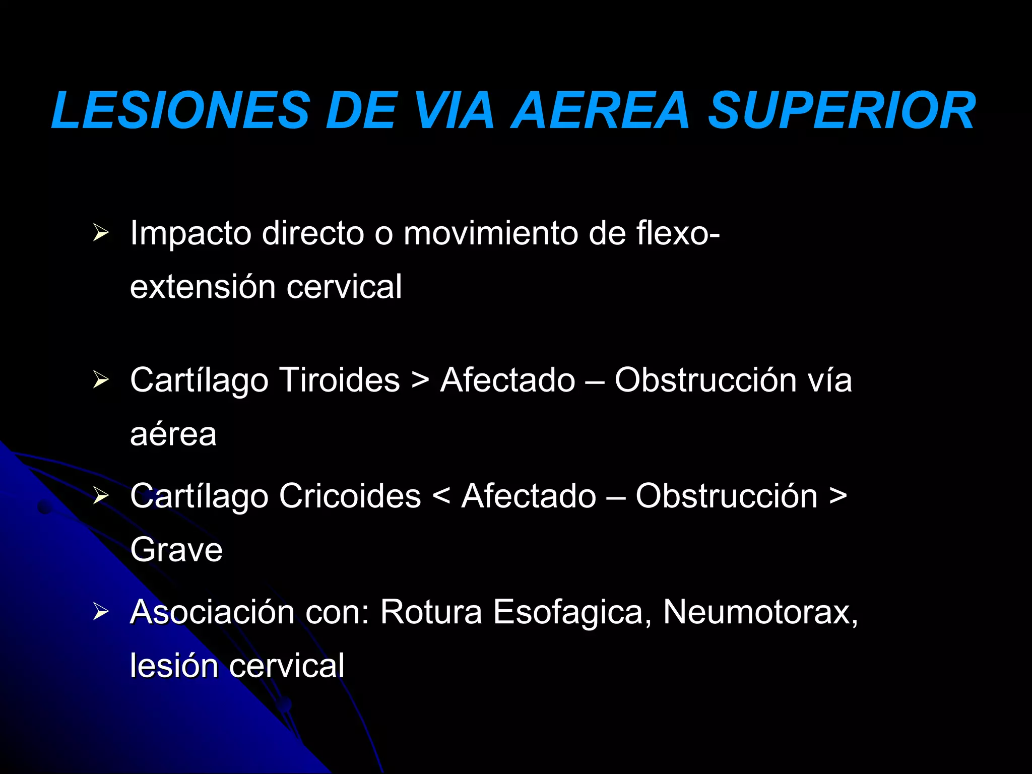 LESIONES DE VIA AEREA SUPERIOR

    Impacto directo o movimiento de flexo-
     extensión cervical

    Cartílago Tiroides > Afectado – Obstrucción vía
     aérea
    Cartílago Cricoides < Afectado – Obstrucción >
     Grave
    Asociación con: Rotura Esofagica, Neumotorax,
     lesión cervical
 