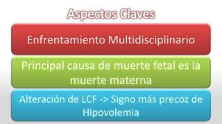 Enfrentamiento Multidisciplinario

Principal causa de muerte fetal es la
           muerte materna
Alteración de LCF -> Signo más precoz de
              Hipovolemia
 