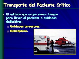 Transporte del Paciente Crítico

• El método que ocupe menos tiempo
  para llevar al paciente a cuidados
  definitivos:
    Unidades terrestres.
    Helicóptero.
 