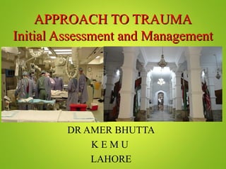 APPROACH TO TRAUMAAPPROACH TO TRAUMA
Initial Assessment and ManagementInitial Assessment and Management
DR AMER BHUTTA
K E M U
LAHORE
 
