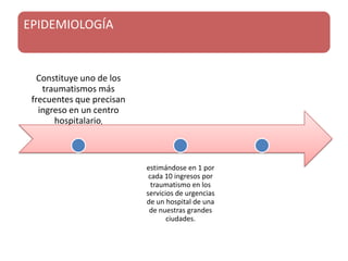 EPIDEMIOLOGÍA
Constituye uno de los
traumatismos más
frecuentes que precisan
ingreso en un centro
hospitalario,
estimándose en 1 por
cada 10 ingresos por
traumatismo en los
servicios de urgencias
de un hospital de una
de nuestras grandes
ciudades.
 