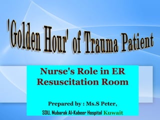 Nurse's Role in ER
Resuscitation Room
Prepared by : Ms.S Peter,
SDU, Mubarak Al-Kabeer Hospital Kuwait
 