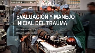 EVALUACIÓN Y MANEJO
INICIAL DEL TRAUMA
Manuel Alejandro Giraldo D
Medicina VIII Semestre
 