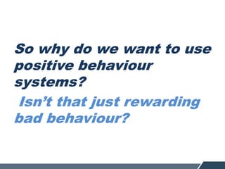 So why do we want to use
positive behaviour
systems?
Isn’t that just rewarding
bad behaviour?
 