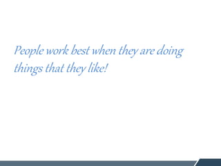 People work best when they are doing
things that they like!
 