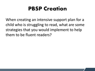 PBSP Creation
When creating an intensive support plan for a
child who is struggling to read, what are some
strategies that you would implement to help
them to be fluent readers?
 