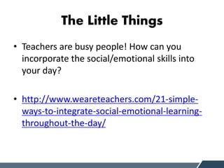The Little Things
• Teachers are busy people! How can you
incorporate the social/emotional skills into
your day?
• http://www.weareteachers.com/21-simple-
ways-to-integrate-social-emotional-learning-
throughout-the-day/
 