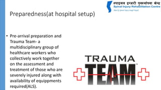 Preparedness(at hospital setup)
• Pre-arrival preparation and
Trauma Team- a
multidisciplinary group of
healthcare workers who
collectively work together
on the assessment and
treatment of those who are
severely injured along with
availability of equippments
required(ALS).
 