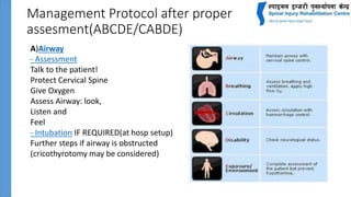 Management Protocol after proper
assesment(ABCDE/CABDE)
A)Airway
- Assessment
Talk to the patient!
Protect Cervical Spine
Give Oxygen
Assess Airway: look,
Listen and
Feel
- Intubation IF REQUIRED(at hosp setup)
Further steps if airway is obstructed
(cricothyrotomy may be considered)
 