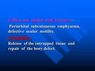 b. Blow-out medial wall fracture—
Periorbital subcutaneous emphysema,
defective ocular motility.
Treatment—
Release of the entrapped tissue and
repair of the bony defect.
 