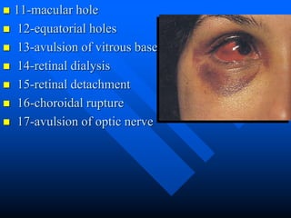  11-macular hole
 12-equatorial holes
 13-avulsion of vitrous base
 14-retinal dialysis
 15-retinal detachment
 16-choroidal rupture
 17-avulsion of optic nerve
 