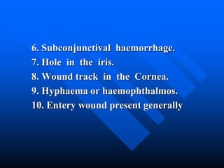 6. Subconjunctival haemorrhage.
7. Hole in the iris.
8. Wound track in the Cornea.
9. Hyphaema or haemophthalmos.
10. Entery wound present generally
 