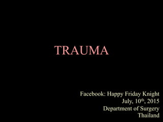 TRAUMA
Facebook: Happy Friday Knight
July, 10th, 2015
Department of Surgery
Thailand
 