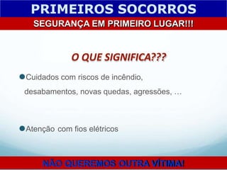 O QUE SIGNIFICA???
⚫Cuidados com riscos de incêndio,
desabamentos, novas quedas, agressões, …
PRIMEIROS SOCORROS
SEGURANÇA EM PRIMEIRO LUGAR!!!
⚫Atenção com fios elétricos
NÃO QUEREMOS OUTRA VÍTIMA!
 