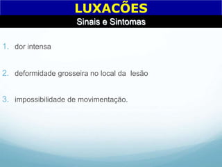 1. dor intensa
2. deformidade grosseira no local da lesão
3. impossibilidade de movimentação.
LUXACÕES
Sinais e Sintomas
 