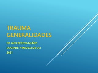 TRAUMA
GENERALIDADES
DR JACK BEDOYA NUÑEZ
DOCENTE Y MEDICO DE UCI
2021
 