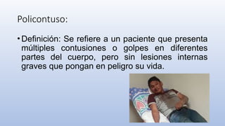 Policontuso:
•Definición: Se refiere a un paciente que presenta
múltiples contusiones o golpes en diferentes
partes del cuerpo, pero sin lesiones internas
graves que pongan en peligro su vida.
 