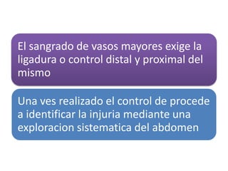 El sangrado de vasos mayores exige la
ligadura o control distal y proximal del
mismo
Una ves realizado el control de procede
a identificar la injuria mediante una
exploracion sistematica del abdomen
 