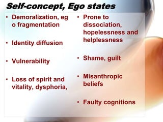 Self-concept, Ego states,[object Object],Demoralization, ego fragmentation,[object Object],Identity diffusion,[object Object],Vulnerability,[object Object],Loss of spirit and vitality, dysphoria, ,[object Object],Prone to dissociation, hopelessness and helplessness,[object Object],Shame, guilt ,[object Object],Misanthropic beliefs,[object Object],Faulty cognitions,[object Object]