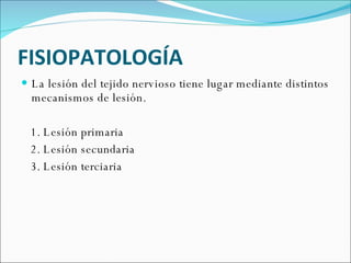 FISIOPATOLOGÍA La lesión del tejido nervioso tiene lugar mediante distintos mecanismos de lesión. 1. Lesión primaria 2. Lesión secundaria 3. Lesión terciaria 