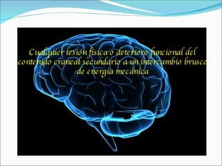 Cualquier lesión física o deterioro funcional del contenido craneal secundario a un intercambio brusco de energía mecánica 