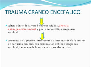 TRAUMA CRANEO ENCEFALICO Alteración en la barrera hematoencefálica,  altera la autoregulación cerebral  y por lo tanto el flujo sanguíneo cerebral. Aumento de la presión intracraneana y disminución de la presión de perfusión cerebral, con disminución del flujo sanguíneo cerebral y aumento de la resistencia vascular cerebral. 