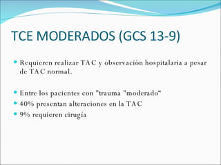 TCE MODERADOS (GCS 13-9) Requieren realizar TAC y observación hospitalaria a pesar de TAC normal. Entre los pacientes con "trauma "moderado“ 40% presentan alteraciones en la TAC  9% requieren cirugía 