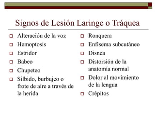 Signos de Lesión Laringe o Tráquea
 Alteración de la voz
 Hemoptosis
 Estridor
 Babeo
 Chupeteo
 Silbido, burbujeo o
frote de aire a través de
la herida
 Ronquera
 Enfisema subcutáneo
 Disnea
 Distorsión de la
anatomía normal
 Dolor al movimiento
de la lengua
 Crépitos
 