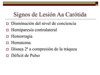 Signos de Lesión Aa Carótida
 Disminución del nivel de conciencia
 Hemiparesia contralateral
 Hemorragia
 Hematoma
 Disnea 2ª a compresión de la tráquea
 Déficit de Pulso
 