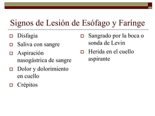 Signos de Lesión de Esófago y Farínge
 Disfagia
 Saliva con sangre
 Aspiración
nasogástrica de sangre
 Dolor y dolorimiento
en cuello
 Crépitos
 Sangrado por la boca o
sonda de Levin
 Herida en el cuello
aspirante
 