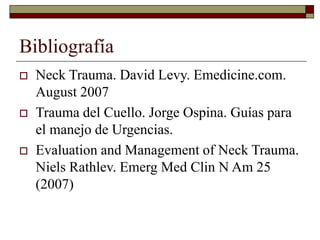 Bibliografía
 Neck Trauma. David Levy. Emedicine.com.
August 2007
 Trauma del Cuello. Jorge Ospina. Guías para
el manejo de Urgencias.
 Evaluation and Management of Neck Trauma.
Niels Rathlev. Emerg Med Clin N Am 25
(2007)
 