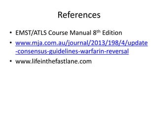 References
• EMST/ATLS Course Manual 8th Edition
• www.mja.com.au/journal/2013/198/4/update
-consensus-guidelines-warfarin-reversal
• www.lifeinthefastlane.com
 