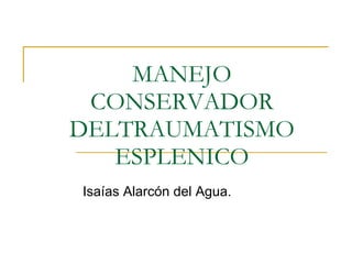 MANEJO CONSERVADOR DELTRAUMATISMO ESPLENICO Isaías Alarcón del Agua. 